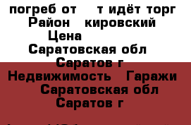 погреб от 25 т идёт торг › Район ­ кировский › Цена ­ 25 000 - Саратовская обл., Саратов г. Недвижимость » Гаражи   . Саратовская обл.,Саратов г.